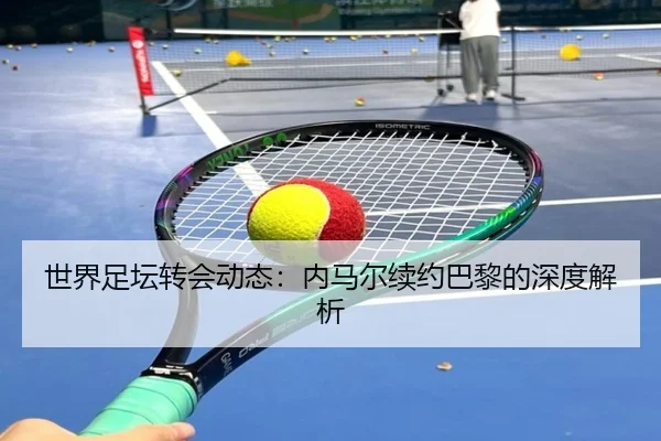 世界足坛转会动态：内马尔续约巴黎的深度解析